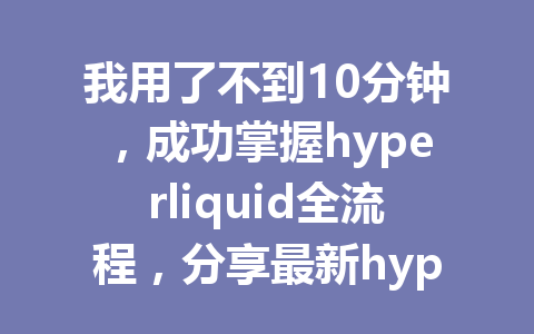 我用了不到10分钟,成功掌握hyperliquid全流程,分享最新hyperliquid教程详解 一