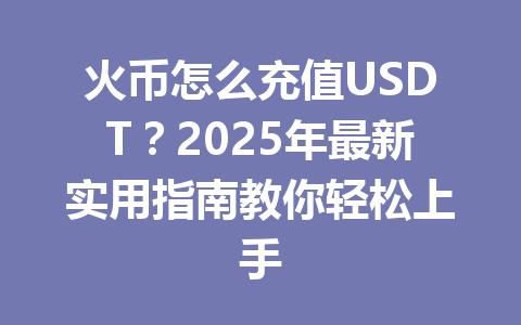 火币怎么充值USDT?2025年最新实用指南教你轻松上手 一