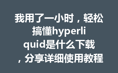 我用了一小时,轻松搞懂hyperliquid是什么下载,分享详细使用教程 一