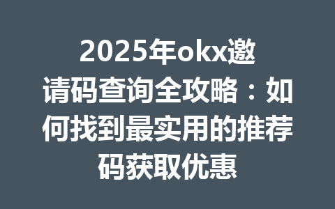 2025年okx邀请码查询全攻略:如何找到最实用的推荐码获取优惠 一