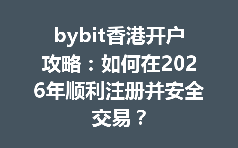 bybit香港开户攻略:如何在2026年顺利注册并安全交易? 一