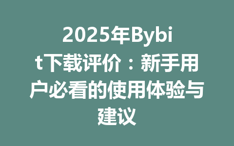 2025年Bybit下载评价:新手用户必看的使用体验与建议 一