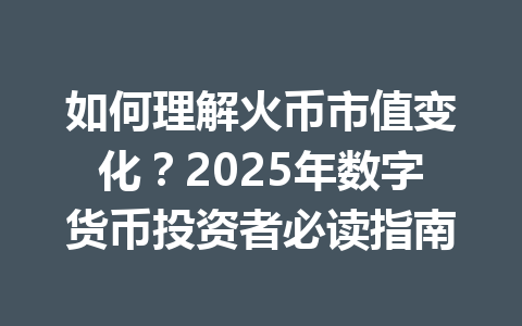 如何理解火币市值变化?2025年数字货币投资者必读指南 一