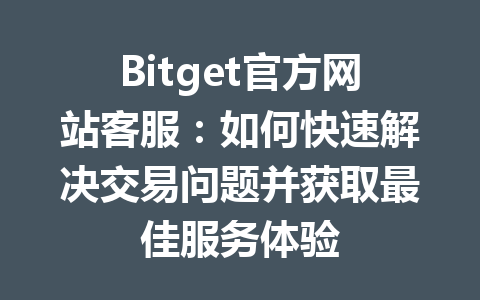 Bitget官方网站客服:如何快速解决交易问题并获取最佳服务体验 一