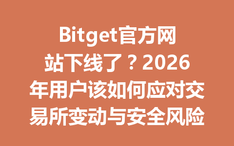Bitget官方网站下线了？2026年用户该如何应对交易所变动与安全风险 一