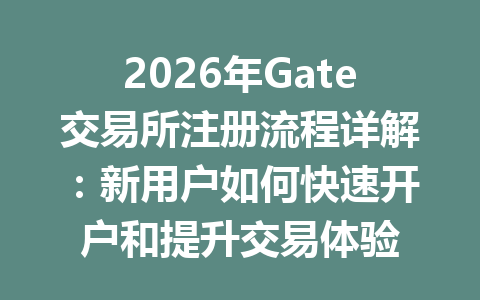 2026年Gate交易所注册流程详解:新用户如何快速开户和提升交易体验 一