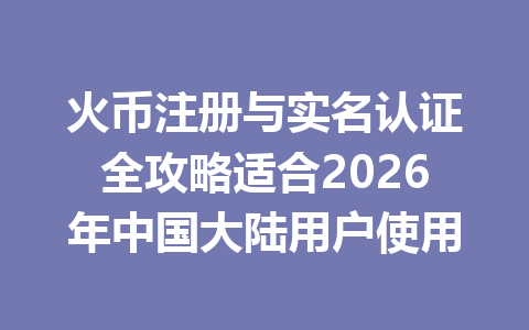 火币注册与实名认证全攻略适合2026年中国大陆用户使用 一