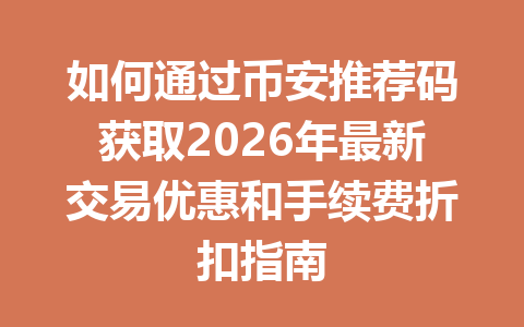 如何通过币安推荐码获取2026年最新交易优惠和手续费折扣指南 一