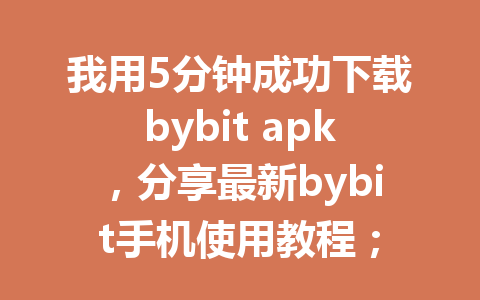 我用5分钟成功下载bybit apk，分享最新bybit手机使用教程； 一