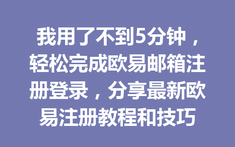 我用了不到5分钟，轻松完成欧易邮箱注册登录，分享最新欧易注册教程和技巧 一