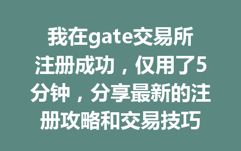 我在gate交易所注册成功,仅用了5分钟,分享最新的注册攻略和交易技巧 一