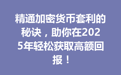 精通加密货币套利的秘诀,助你在2025年轻松获取高额回报! 一
