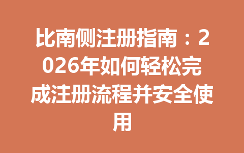 比南侧注册指南:2026年如何轻松完成注册流程并安全使用 一