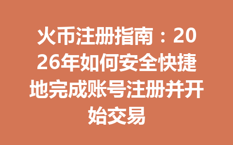 火币注册指南:2026年如何安全快捷地完成账号注册并开始交易 一