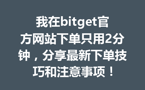 我在bitget官方网站下单只用2分钟,分享最新下单技巧和注意事项! 一
