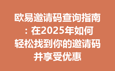 欧易邀请码查询指南:在2025年如何轻松找到你的邀请码并享受优惠 一