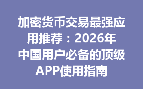 加密货币交易最强应用推荐：2026年中国用户必备的顶级APP使用指南 一