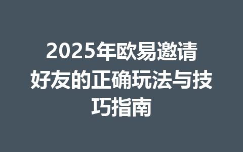 2025年欧易邀请好友的正确玩法与技巧指南 一