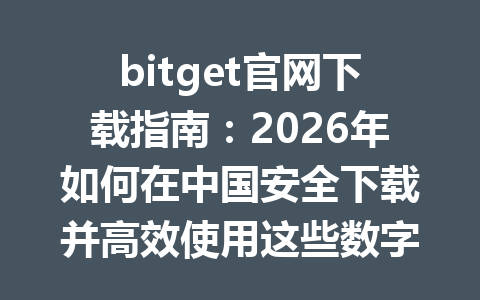 bitget官网下载指南:2026年如何在中国安全下载并高效使用这些数字资产工具 一
