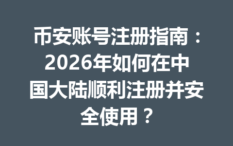 币安账号注册指南:2026年如何在中国大陆顺利注册并安全使用? 一