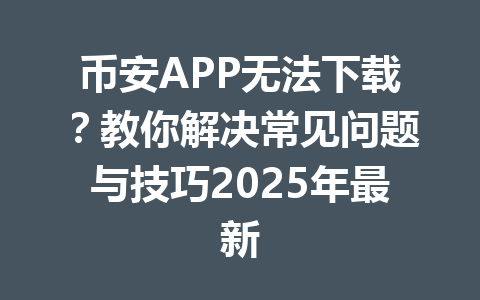 币安APP无法下载?教你解决常见问题与技巧2025年最新 一