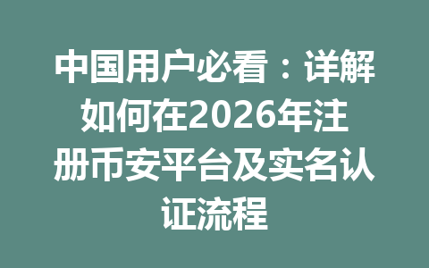 中国用户必看:详解如何在2026年注册币安平台及实名认证流程 一