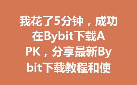 我花了5分钟,成功在Bybit下载APK,分享最新Bybit下载教程和使用技巧! 一