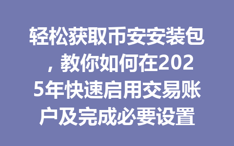 轻松获取币安安装包,教你如何在2025年快速启用交易账户及完成必要设置 一