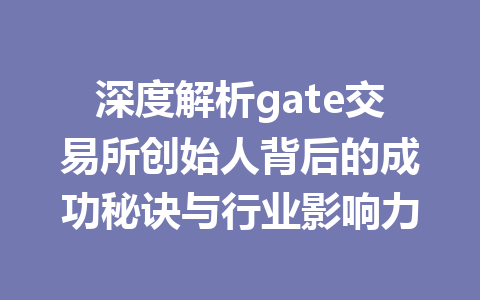 深度解析gate交易所创始人背后的成功秘诀与行业影响力 一