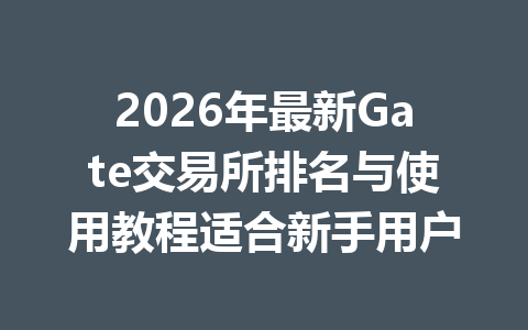 2026年最新Gate交易所排名与使用教程适合新手用户 一