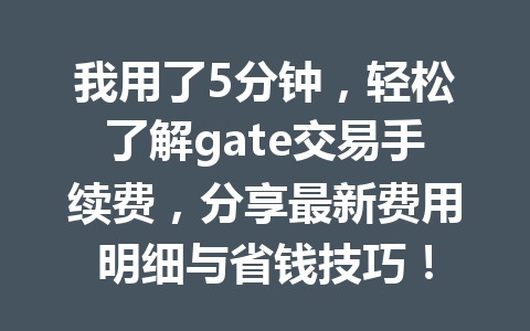 我用了5分钟,轻松了解gate交易手续费,分享最新费用明细与省钱技巧! 一