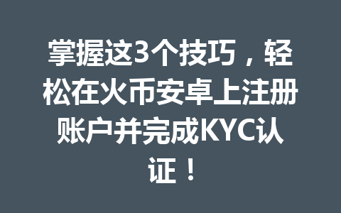 掌握这3个技巧，轻松在火币安卓上注册账户并完成KYC认证！ 一