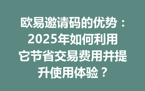 欧易邀请码的优势:2025年如何利用它节省交易费用并提升使用体验? 一