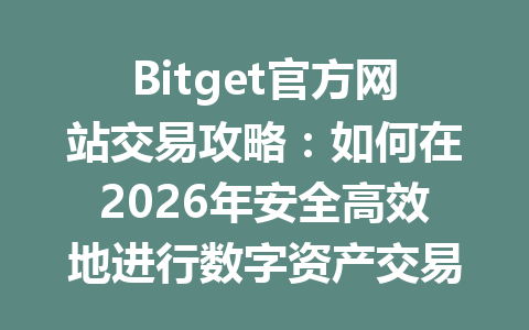 Bitget官方网站交易攻略：如何在2026年安全高效地进行数字资产交易？ 一