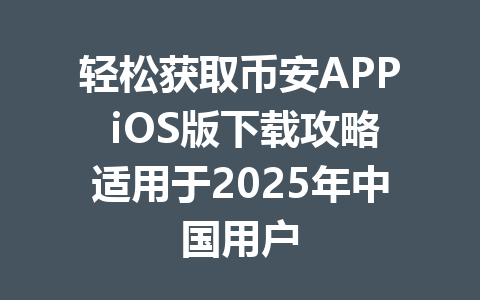 轻松获取币安APP iOS版下载攻略适用于2025年中国用户 一