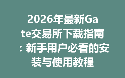 2026年最新Gate交易所下载指南:新手用户必看的安装与使用教程 一