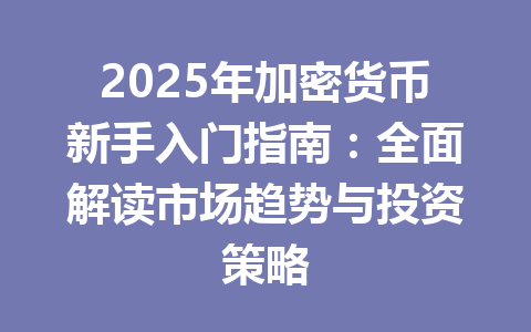 2025年加密货币新手入门指南:全面解读市场趋势与投资策略 一