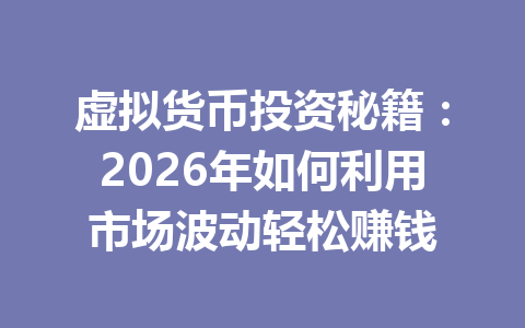 虚拟货币投资秘籍:2026年如何利用市场波动轻松赚钱 一