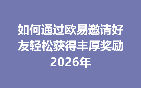 如何通过欧易邀请好友轻松获得丰厚奖励2026年 一