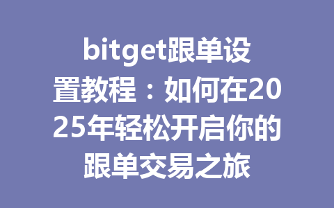 bitget跟单设置教程:如何在2025年轻松开启你的跟单交易之旅 一