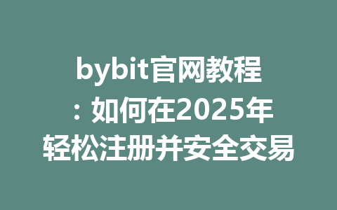 bybit官网教程:如何在2025年轻松注册并安全交易 一