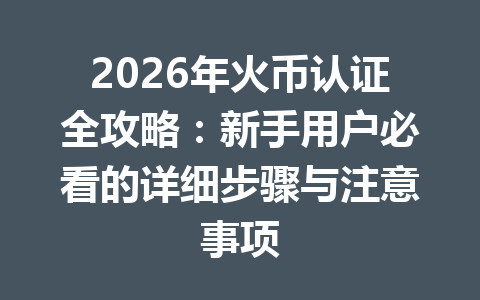 2026年火币认证全攻略:新手用户必看的详细步骤与注意事项 一