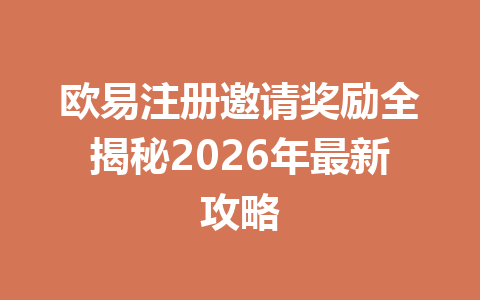 欧易注册邀请奖励全揭秘2026年最新攻略 一