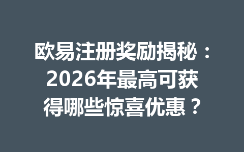 欧易注册奖励揭秘:2026年最高可获得哪些惊喜优惠? 一