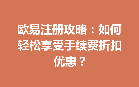 欧易注册攻略：如何轻松享受手续费折扣优惠？ 一