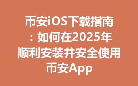 币安iOS下载指南:如何在2025年顺利安装并安全使用币安App 一