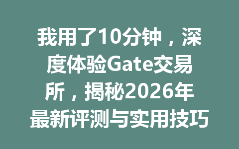 我用了10分钟,深度体验Gate交易所,揭秘2026年最新评测与实用技巧! 一