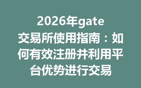 2026年gate交易所使用指南:如何有效注册并利用平台优势进行交易 一