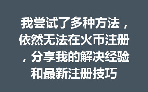 我尝试了多种方法,依然无法在火币注册,分享我的解决经验和最新注册技巧 一