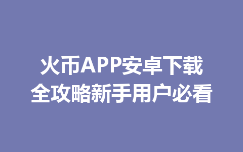 火币APP安卓下载全攻略新手用户必看 一